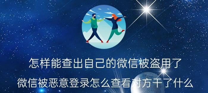 怎样能查出自己的微信被盗用了 微信被恶意登录怎么查看对方干了什么？